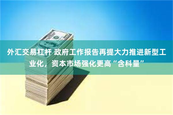 外汇交易杠杆 政府工作报告再提大力推进新型工业化，资本市场强化更高“含科量”