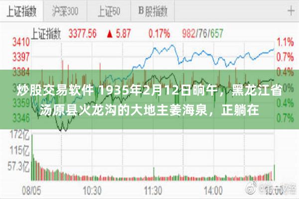 炒股交易软件 1935年2月12日晌午，黑龙江省汤原县火龙沟的大地主姜海泉，正躺在