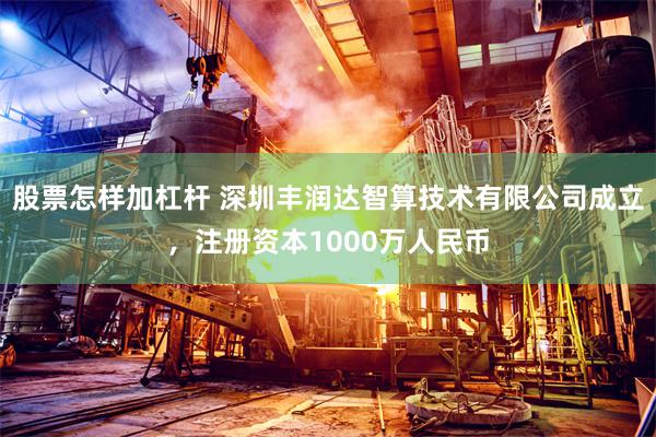 股票怎样加杠杆 深圳丰润达智算技术有限公司成立，注册资本1000万人民币