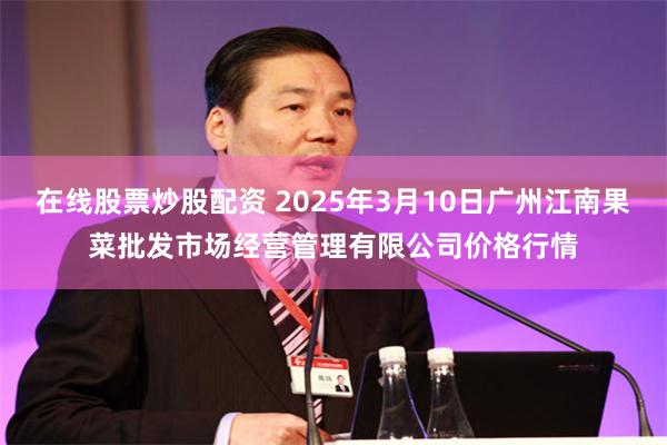 在线股票炒股配资 2025年3月10日广州江南果菜批发市场经营管理有限公司价格行情