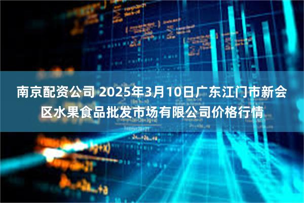 南京配资公司 2025年3月10日广东江门市新会区水果食品批发市场有限公司价格行情