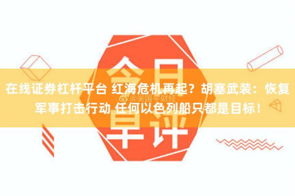 在线证劵杠杆平台 红海危机再起？胡塞武装：恢复军事打击行动 任何以色列船只都是目标！