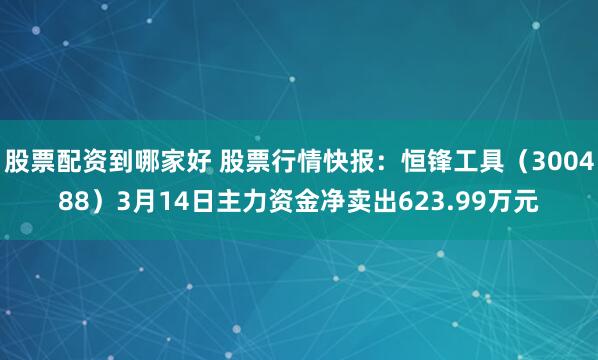 股票配资到哪家好 股票行情快报：恒锋工具（300488）3月14日主力资金净卖出623.99万元