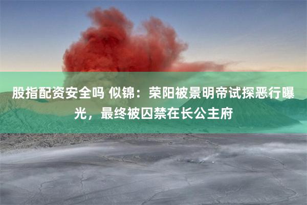 股指配资安全吗 似锦：荣阳被景明帝试探恶行曝光，最终被囚禁在长公主府