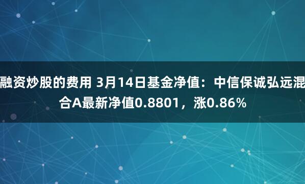 融资炒股的费用 3月14日基金净值：中信保诚弘远混合A最新净值0.8801，涨0.86%