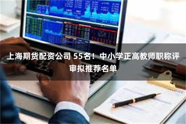 上海期货配资公司 55名！中小学正高教师职称评审拟推荐名单