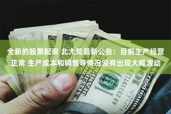 全新的股票配资 北大荒最新公告：目前生产经营正常 生产成本和销售等情况没有出现大幅波动