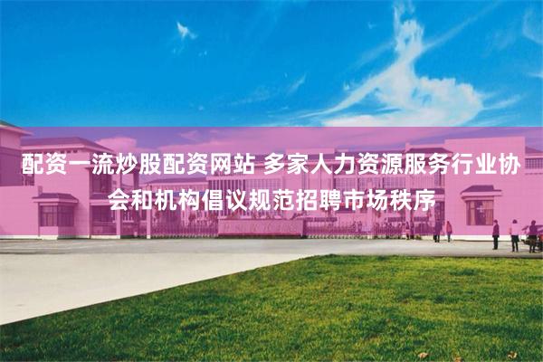 配资一流炒股配资网站 多家人力资源服务行业协会和机构倡议规范招聘市场秩序