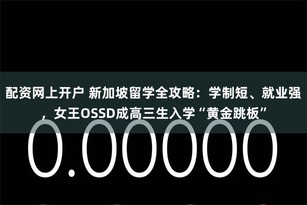 配资网上开户 新加坡留学全攻略：学制短、就业强，女王OSSD成高三生入学“黄金跳板”