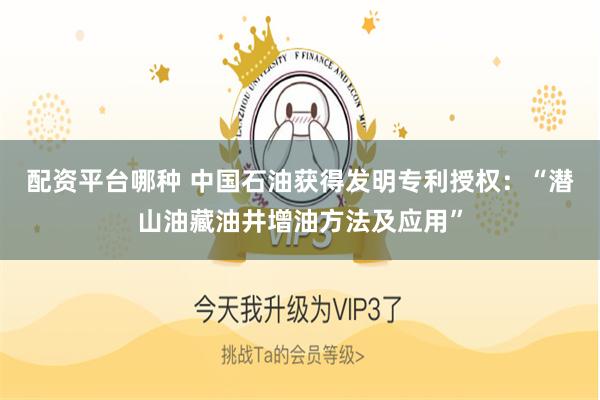 配资平台哪种 中国石油获得发明专利授权：“潜山油藏油井增油方法及应用”