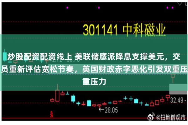 炒股配资配资线上 美联储鹰派降息支撑美元，交易员重新评估宽松节奏，英国财政赤字恶化引发双重压力