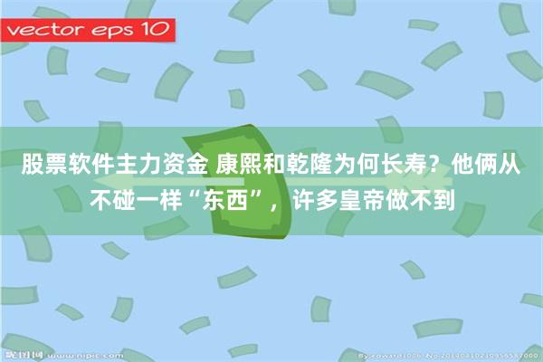 股票软件主力资金 康熙和乾隆为何长寿？他俩从不碰一样“东西”，许多皇帝做不到