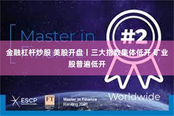 金融杠杆炒股 美股开盘丨三大指数集体低开 矿业股普遍低开