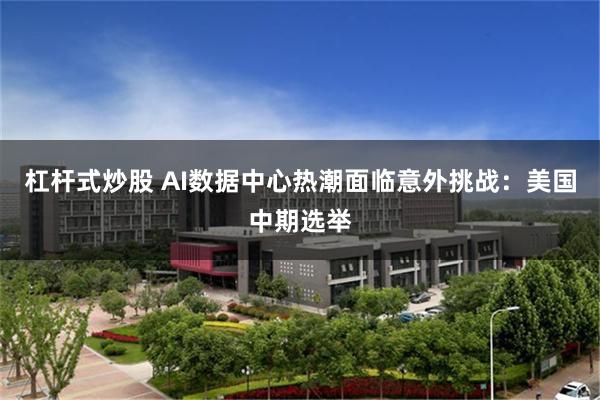 杠杆式炒股 AI数据中心热潮面临意外挑战：美国中期选举