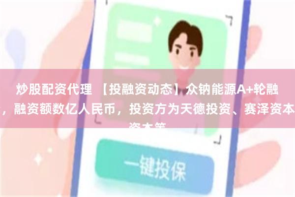 炒股配资代理 【投融资动态】众钠能源A+轮融资，融资额数亿人民币，投资方为天德投资、赛泽资本等