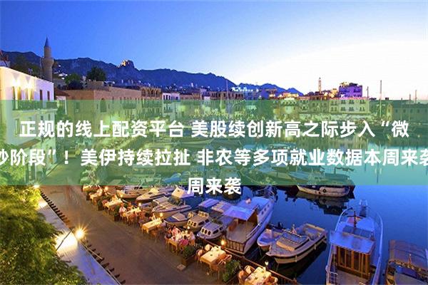 正规的线上配资平台 美股续创新高之际步入“微妙阶段”！美伊持续拉扯 非农等多项就业数据本周来袭