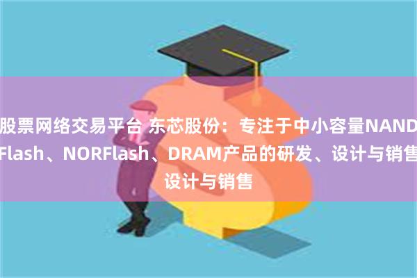 股票网络交易平台 东芯股份：专注于中小容量NANDFlash、NORFlash、DRAM产品的研发、设计与销售