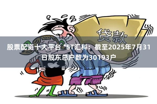 股票配资十大平台 *ST汇科：截至2025年7月31日股东总户数为30193户