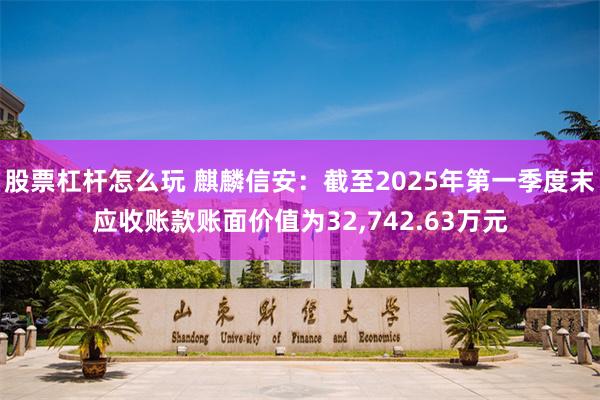 股票杠杆怎么玩 麒麟信安：截至2025年第一季度末应收账款账面价值为32,742.63万元