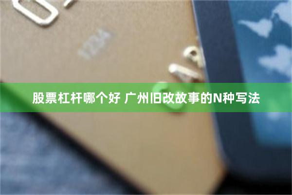 股票杠杆哪个好 广州旧改故事的N种写法