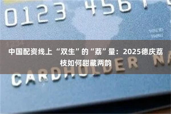 中国配资线上 “双生”的“荔”量：2025德庆荔枝如何甜藏两韵