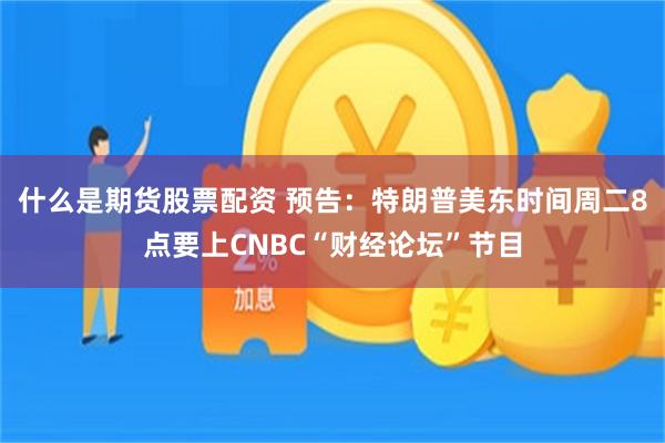 什么是期货股票配资 预告：特朗普美东时间周二8点要上CNBC“财经论坛”节目