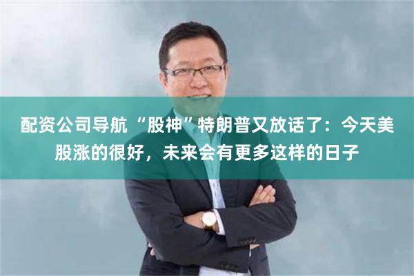 配资公司导航 “股神”特朗普又放话了：今天美股涨的很好，未来会有更多这样的日子