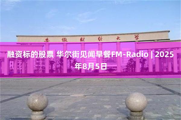 融资标的股票 华尔街见闻早餐FM-Radio | 2025年8月5日