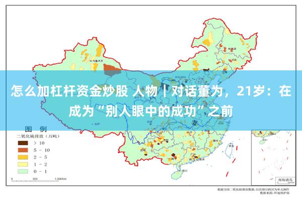 怎么加杠杆资金炒股 人物｜对话董为，21岁：在成为“别人眼中的成功”之前