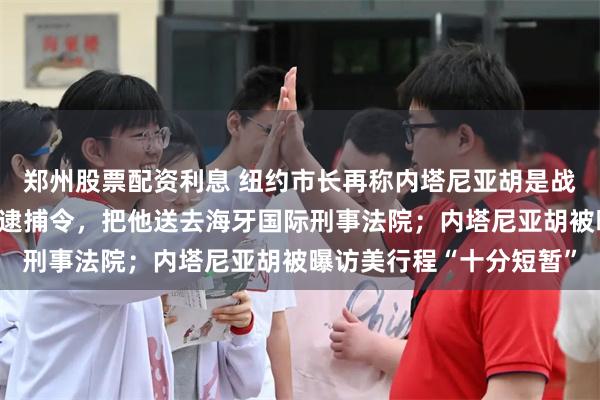 郑州股票配资利息 纽约市长再称内塔尼亚胡是战犯，美国政府应该执行逮捕令，把他送去海牙国际刑事法院；内塔尼亚胡被曝访美行程“十分短暂”