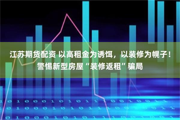 江苏期货配资 以高租金为诱饵，以装修为幌子！警惕新型房屋“装修返租”骗局