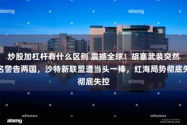 炒股加杠杆有什么区别 震撼全球！胡塞武装突然点名警告两国，沙特新联盟遭当头一棒，红海局势彻底失控