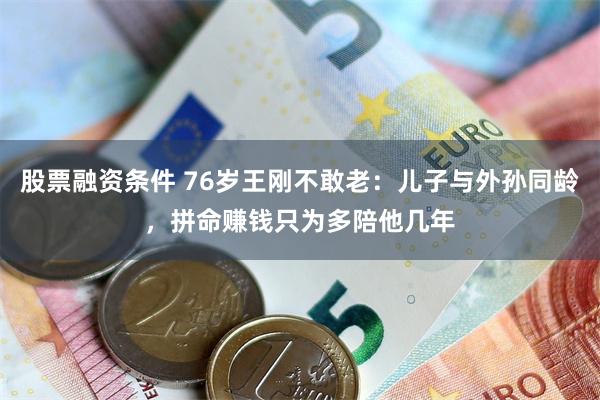 股票融资条件 76岁王刚不敢老：儿子与外孙同龄，拼命赚钱只为多陪他几年
