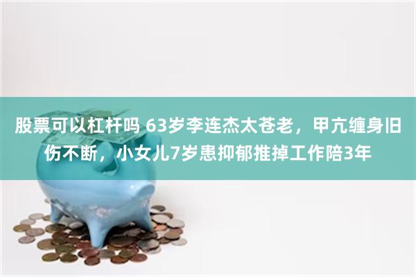 股票可以杠杆吗 63岁李连杰太苍老，甲亢缠身旧伤不断，小女儿7岁患抑郁推掉工作陪3年