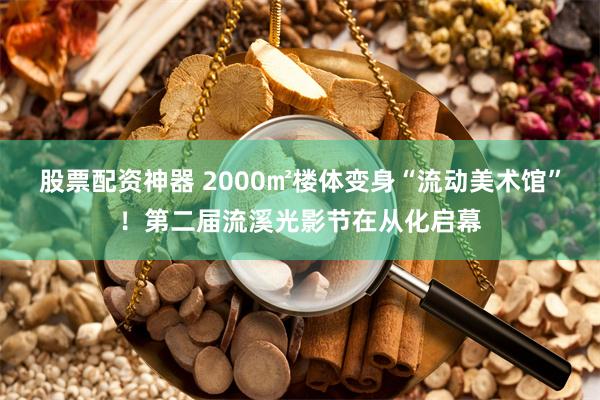 股票配资神器 2000㎡楼体变身“流动美术馆”！第二届流溪光影节在从化启幕